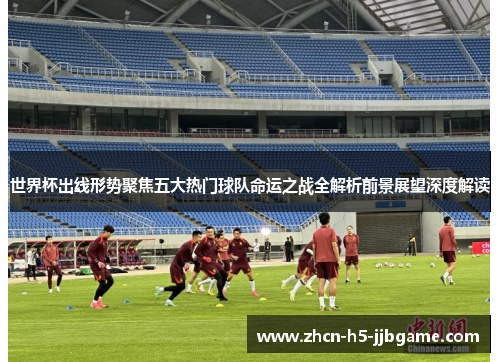 世界杯出线形势聚焦五大热门球队命运之战全解析前景展望深度解读