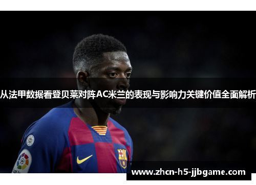 从法甲数据看登贝莱对阵AC米兰的表现与影响力关键价值全面解析