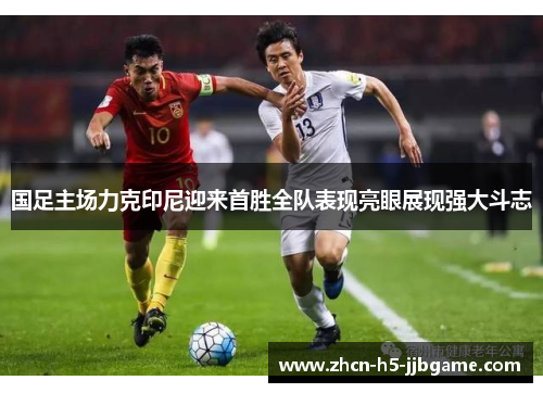 国足主场力克印尼迎来首胜全队表现亮眼展现强大斗志