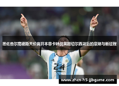 恩佐费尔南德斯天价离开本菲卡转战英超切尔西背后的豪赌与新征程