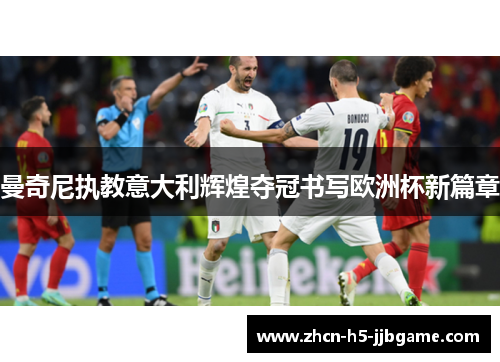 曼奇尼执教意大利辉煌夺冠书写欧洲杯新篇章