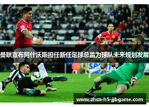 曼联宣布阿什沃斯担任新任足球总监为球队未来规划发展