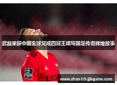 武磊荣获中国金球奖成四冠王续写国足传奇辉煌故事