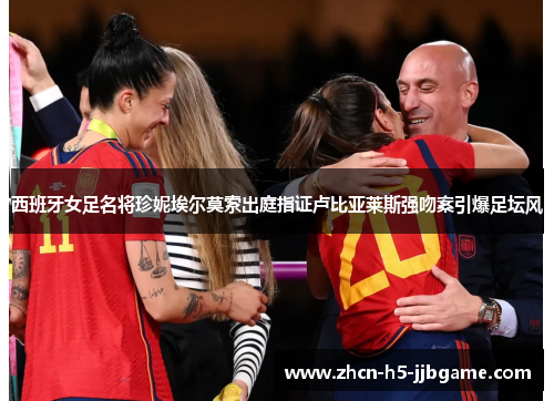 西班牙女足名将珍妮埃尔莫索出庭指证卢比亚莱斯强吻案引爆足坛风