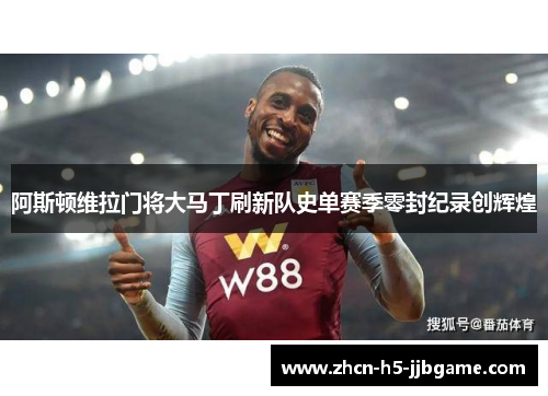 阿斯顿维拉门将大马丁刷新队史单赛季零封纪录创辉煌 阿斯顿维拉门将大马丁刷新队史单赛季零封纪录创辉煌
