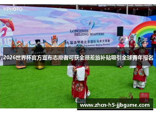 2026世界杯官方宣布志愿者可获全额差旅补贴吸引全球青年报名 2026世界杯官方宣布志愿者可获全额差旅补贴吸引全球青年报名