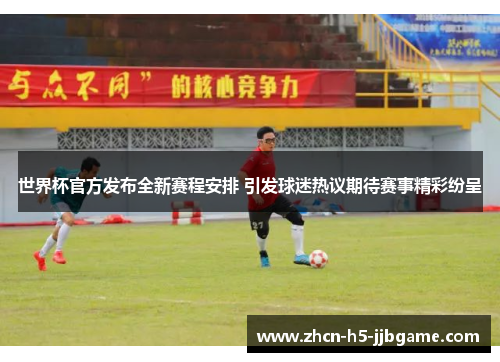 世界杯官方发布全新赛程安排 引发球迷热议期待赛事精彩纷呈 世界杯官方发布全新赛程安排 引发球迷热议期待赛事精彩纷呈