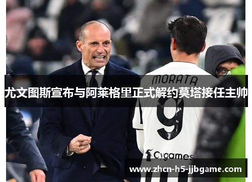 尤文图斯宣布与阿莱格里正式解约莫塔接任主帅 尤文图斯宣布与阿莱格里正式解约莫塔接任主帅