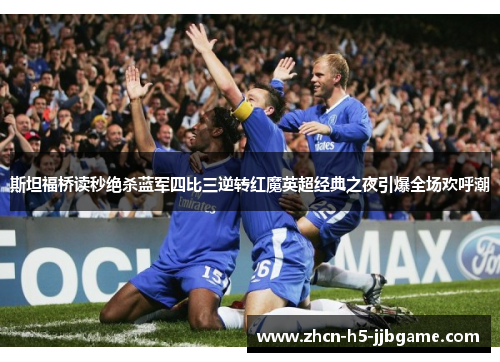 斯坦福桥读秒绝杀蓝军四比三逆转红魔英超经典之夜引爆全场欢呼潮 斯坦福桥读秒绝杀蓝军四比三逆转红魔英超经典之夜引爆全场欢呼潮