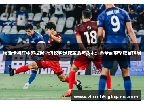 穆斯卡特在中超掀起激进攻势足球革命与战术理念全面重塑联赛格局