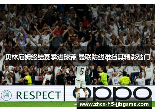 贝林厄姆终结赛季进球荒 曼联防线难挡其精彩破门