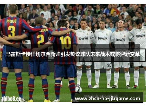 马雷斯卡接任切尔西新帅引发热议球队未来战术或将迎新变革