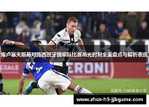 库卢塞夫斯基对阵西班牙国家队比赛高光时刻全面盘点与解析表现 库卢塞夫斯基对阵西班牙国家队比赛高光时刻全面盘点与解析表现