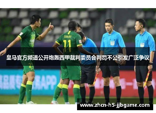 皇马官方频道公开炮轰西甲裁判委员会判罚不公引发广泛争议 皇马官方频道公开炮轰西甲裁判委员会判罚不公引发广泛争议