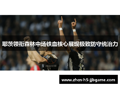 耶茨领衔森林中场铁血核心展现极致防守统治力 耶茨领衔森林中场铁血核心展现极致防守统治力