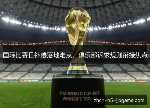 国际比赛日补偿落地难点，俱乐部诉求规则衔接焦点