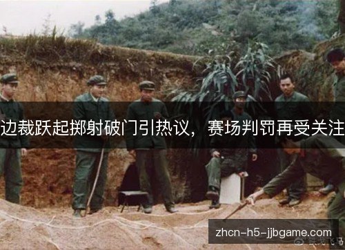 边裁跃起掷射破门引热议，赛场判罚再受关注