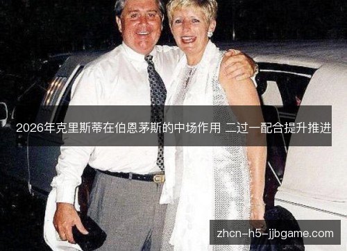2026年克里斯蒂在伯恩茅斯的中场作用 二过一配合提升推进 2026年克里斯蒂在伯恩茅斯的中场作用 二过一配合提升推进